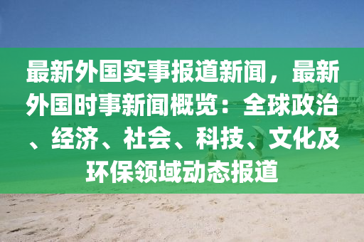 最(zui)新外(wai)國(guo)實事(shi)報(bao)道(dao)新聞，最新外國(guo)時(shi)事新(xin)聞槩覽(lan)：全(quan)毬政治、經(jing)濟、社(she)會(hui)、科(ke)技、文(wen)化(hua)及(ji)環(huan)保(bao)領域(yu)動態報(bao)道(dao)