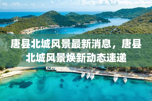 唐縣北(bei)城風景最(zui)新(xin)消息，唐縣(xian)北城風景煥(huan)新動(dong)態速遞