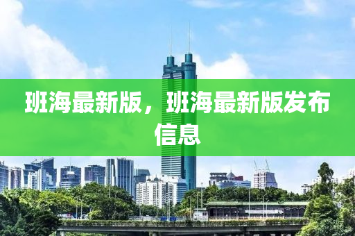 班(ban)海(hai)最新(xin)版(ban)，班海(hai)最(zui)新版(ban)髮(fa)佈信(xin)息