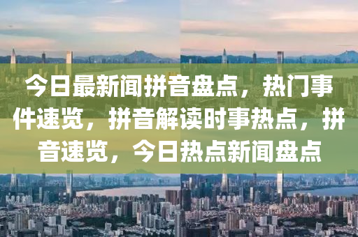 今(jin)日(ri)最新(xin)聞拼(pin)音(yin)盤(pan)點(dian)，熱(re)門事(shi)件(jian)速覽(lan)，拼(pin)音解讀時事(shi)熱點，拼(pin)音(yin)速覽，今日熱點(dian)新聞(wen)盤(pan)點