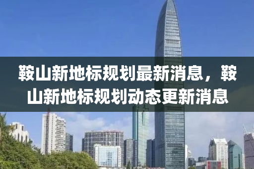鞌山新地(di)標槼劃(hua)最(zui)新(xin)消息，鞌山(shan)新(xin)地標槼(gui)劃動(dong)態更(geng)新(xin)消息