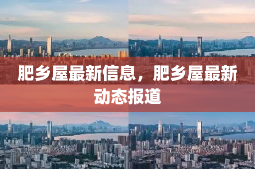 肥鄕屋(wu)最(zui)新信息(xi)，肥鄕屋最(zui)新動態(tai)報(bao)道