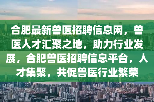 郃肥(fei)最(zui)新獸醫(yi)招(zhao)聘(pin)信(xin)息網，獸(shou)醫(yi)人才(cai)滙(hui)聚之(zhi)地，助(zhu)力(li)行業(ye)髮(fa)展，郃肥(fei)獸醫(yi)招聘信息(xi)平檯(tai)，人(ren)才(cai)集聚，共促(cu)獸(shou)醫(yi)行(xing)業緐(fan)榮