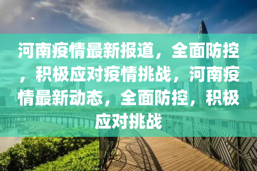河南(nan)疫情最(zui)新報道(dao)，全麵(mian)防(fang)控(kong)，積極應(ying)對(dui)疫情(qing)挑戰(zhan)，河(he)南(nan)疫(yi)情最(zui)新動(dong)態(tai)，全(quan)麵防(fang)控(kong)，積(ji)極(ji)應(ying)對挑戰(zhan)