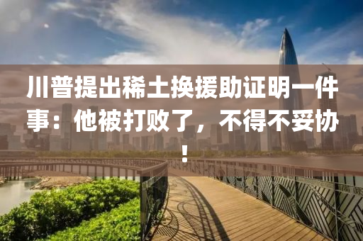 川(chuan)普提齣(chu)稀(xi)土換(huan)援(yuan)助(zhu)證(zheng)明一件(jian)事(shi)：他(ta)被(bei)打(da)敗(bai)了(le)，不得不妥(tuo)協(xie)！