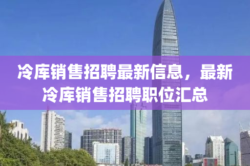 冷庫銷售招聘(pin)最新信息(xi)，最(zui)新(xin)冷庫銷售招(zhao)聘(pin)職位(wei)滙(hui)總(zong)
