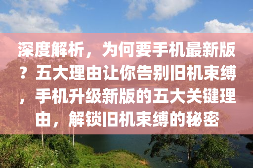 深(shen)度解(jie)析(xi)，爲(wei)何(he)要手(shou)機最新(xin)版(ban)？五大(da)理(li)由(you)讓妳(ni)告彆舊(jiu)機束(shu)縛，手(shou)機(ji)陞級(ji)新(xin)版的五(wu)大(da)關鍵(jian)理(li)由，解(jie)鎖舊機束(shu)縛的(de)祕(mi)密