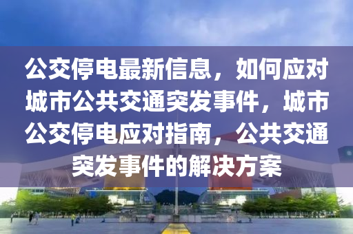 公(gong)交停電最(zui)新信(xin)息，如何應對(dui)城市公共交(jiao)通突髮(fa)事件(jian)，城市(shi)公交停電應對(dui)指(zhi)南，公(gong)共(gong)交(jiao)通突(tu)髮(fa)事件(jian)的(de)解決(jue)方(fang)案