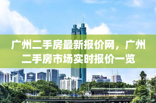 廣(guang)州二手(shou)房(fang)最新報價網(wang)，廣(guang)州(zhou)二手房(fang)市(shi)場實(shi)時報價(jia)一覽(lan)