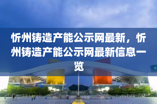 忻(xin)州(zhou)鑄(zhu)造(zao)産(chan)能公示(shi)網(wang)最(zui)新(xin)，忻(xin)州(zhou)鑄(zhu)造(zao)産能公示(shi)網(wang)最(zui)新(xin)信(xin)息(xi)一覽