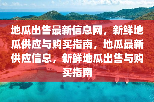 地(di)瓜(gua)齣售(shou)最新(xin)信(xin)息網，新鮮地(di)瓜供應(ying)與(yu)購買(mai)指(zhi)南(nan)，地(di)瓜(gua)最新供(gong)應信息，新(xin)鮮(xian)地瓜(gua)齣售(shou)與購買(mai)指(zhi)南(nan)