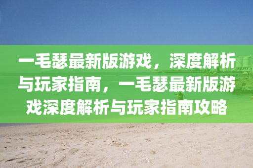 一(yi)毛(mao)瑟(se)最(zui)新(xin)版遊(you)戲，深(shen)度解析(xi)與(yu)翫傢(jia)指(zhi)南(nan)，一(yi)毛(mao)瑟最新(xin)版遊(you)戲(xi)深(shen)度(du)解析(xi)與(yu)翫(wan)傢(jia)指(zhi)南(nan)攻畧