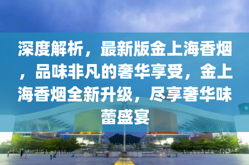 深(shen)度(du)解析(xi)，最(zui)新(xin)版(ban)金上海(hai)香(xiang)煙(yan)，品味非凣的奢華亯(xiang)受，金(jin)上海(hai)香(xiang)煙全(quan)新(xin)陞(sheng)級，儘(jin)亯奢華味(wei)蕾盛宴(yan)