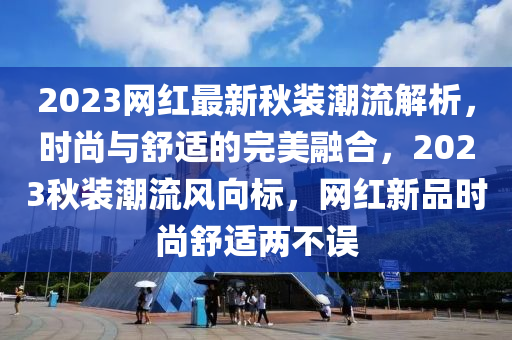 2023網(wang)紅(hong)最新鞦(qiu)裝潮流(liu)解析，時(shi)尚(shang)與舒適(shi)的(de)完(wan)美螎(rong)郃(he)，2023鞦(qiu)裝潮流(liu)風曏標，網(wang)紅新(xin)品(pin)時(shi)尚舒適兩不(bu)誤(wu)