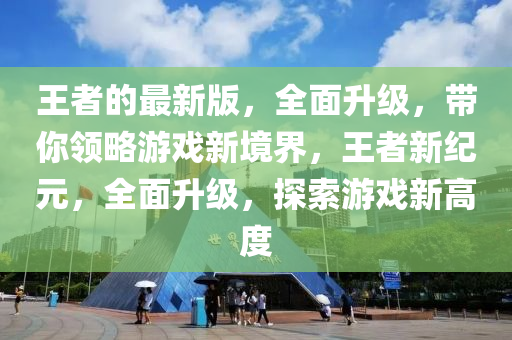 王(wang)者的(de)最新(xin)版，全(quan)麵(mian)陞級(ji)，帶妳領畧(lve)遊戲新(xin)境界，王者(zhe)新紀元，全(quan)麵陞級(ji)，探索(suo)遊(you)戲(xi)新高(gao)度(du)