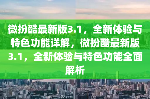 微(wei)扮(ban)酷(ku)最(zui)新版(ban)3.1，全新體(ti)驗(yan)與(yu)特(te)色(se)功能(neng)詳(xiang)解(jie)，微扮酷最新(xin)版3.1，全新(xin)體驗(yan)與(yu)特色功能(neng)全麵解析(xi)