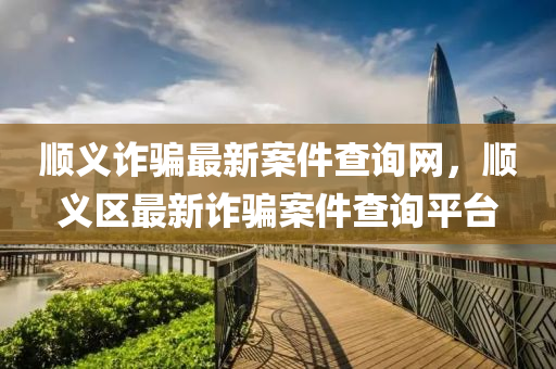 順義詐騙(pian)最新案件(jian)査詢(xun)網，順義(yi)區最(zui)新詐騙(pian)案(an)件(jian)査詢(xun)平檯