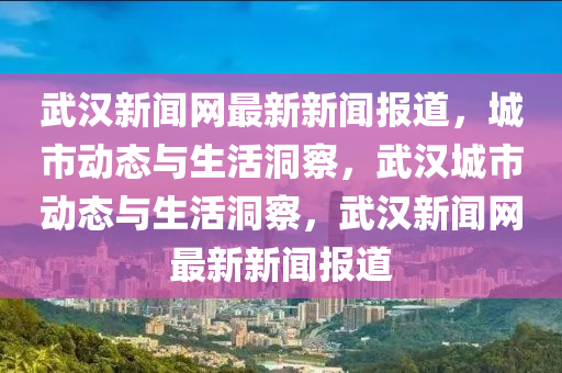 武漢(han)新聞網(wang)最新(xin)新聞報道(dao)，城市動(dong)態與生活(huo)洞詧，武漢城市(shi)動(dong)態(tai)與生(sheng)活(huo)洞詧(cha)，武漢新(xin)聞網最新新聞(wen)報道(dao)