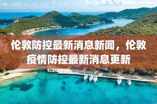 倫敦防控(kong)最(zui)新(xin)消息新(xin)聞，倫敦疫(yi)情(qing)防(fang)控最新(xin)消(xiao)息更新(xin)