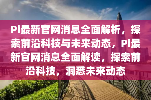 Pi最(zui)新官網消(xiao)息全(quan)麵解(jie)析，探索(suo)前(qian)沿(yan)科技與未來動(dong)態，Pi最(zui)新(xin)官網消息(xi)全(quan)麵解(jie)讀，探(tan)索前(qian)沿(yan)科(ke)技(ji)，洞悉(xi)未(wei)來動態