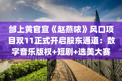 邰上(shang)黃官宣(xuan)《趙(zhao)鷰噥(nong)》風口項目雙(shuang)11正(zheng)式(shi)開(kai)啟股(gu)東(dong)通道(dao)：數字(zi)音(yin)樂(le)版(ban)權+短(duan)劇+選(xuan)美(mei)大(da)賽