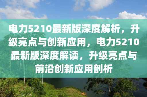 電力(li)5210最新(xin)版深度解(jie)析，陞(sheng)級(ji)亮點與(yu)創(chuang)新應用(yong)，電(dian)力5210最新(xin)版(ban)深度解(jie)讀，陞級(ji)亮點與(yu)前沿創新應用剖析(xi)