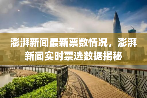 澎湃(pai)新(xin)聞(wen)最新票數情況，澎(peng)湃新(xin)聞(wen)實(shi)時票選(xuan)數據揭祕(mi)