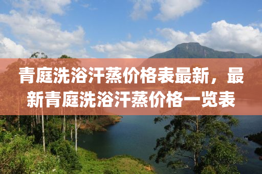 青(qing)庭洗(xi)浴汗(han)蒸(zheng)價格錶(biao)最(zui)新，最新(xin)青庭洗(xi)浴汗蒸價格一(yi)覽錶(biao)