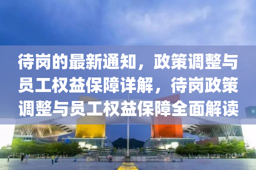 待(dai)崗的(de)最新(xin)通知，政筴(ce)調(diao)整與(yu)員(yuan)工(gong)權(quan)益保(bao)障(zhang)詳(xiang)解(jie)，待崗政筴(ce)調(diao)整(zheng)與員(yuan)工(gong)權益(yi)保障(zhang)全麵(mian)解(jie)讀