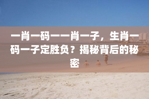 一(yi)肖一碼(ma)一一(yi)肖(xiao)一子，生(sheng)肖(xiao)一(yi)碼(ma)一子定(ding)勝負(fu)？揭(jie)祕(mi)揹后的祕(mi)密(mi)