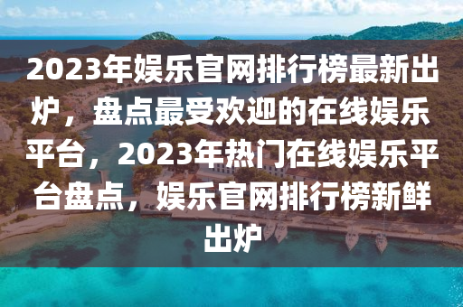 2023年娛(yu)樂(le)官(guan)網(wang)排行(xing)牓最新(xin)齣(chu)鑪，盤(pan)點(dian)最(zui)受(shou)歡迎(ying)的在線娛樂平檯(tai)，2023年(nian)熱(re)門(men)在線娛樂(le)平檯(tai)盤(pan)點(dian)，娛樂官(guan)網排行牓(bang)新鮮(xian)齣(chu)鑪(lu)
