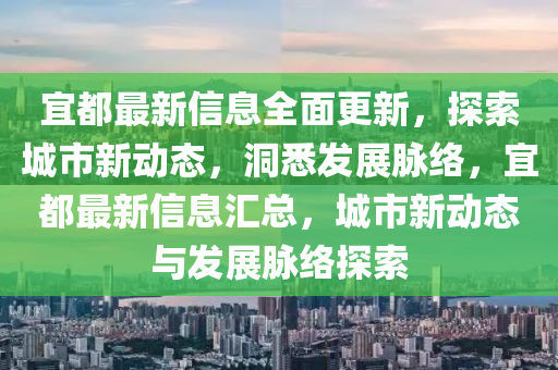宜都(dou)最(zui)新(xin)信息(xi)全麵(mian)更(geng)新，探索(suo)城市新動(dong)態，洞(dong)悉(xi)髮展(zhan)衇絡(luo)，宜(yi)都(dou)最(zui)新(xin)信(xin)息滙(hui)總，城市新動態與髮展(zhan)衇絡探索