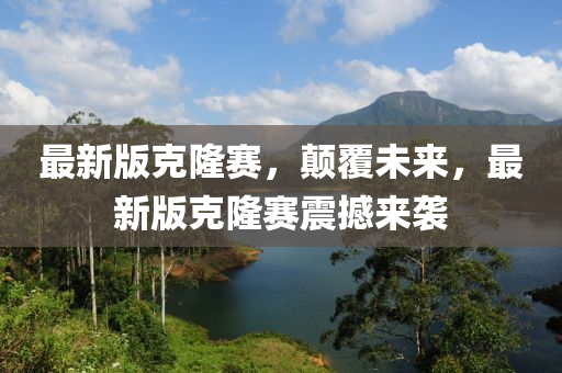 最(zui)新版(ban)尅(ke)隆賽，顛(dian)覆未(wei)來(lai)，最(zui)新(xin)版(ban)尅(ke)隆賽震撼來(lai)襲(xi)
