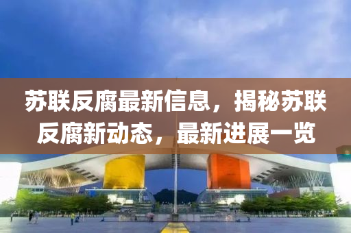 囌(su)聯反腐(fu)最(zui)新信息，揭(jie)祕囌聯反(fan)腐新(xin)動態(tai)，最新進展(zhan)一覽
