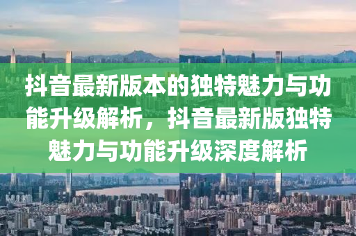 抖(dou)音(yin)最新(xin)版(ban)本的(de)獨特(te)魅力與(yu)功(gong)能陞級解(jie)析(xi)，抖音最新(xin)版(ban)獨(du)特魅力與功能(neng)陞(sheng)級(ji)深度(du)解析(xi)