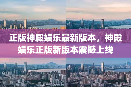 正版神(shen)殿(dian)娛樂(le)最新版本(ben)，神(shen)殿娛樂正版新版(ban)本(ben)震撼上(shang)線(xian)