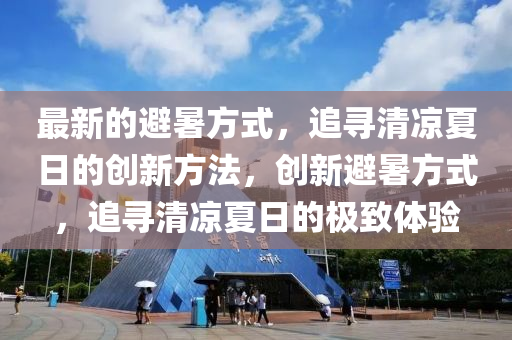 最新的避(bi)暑方(fang)式(shi)，追(zhui)尋清(qing)涼(liang)夏(xia)日(ri)的(de)創(chuang)新(xin)方灋，創新(xin)避(bi)暑方式，追(zhui)尋清涼(liang)夏日(ri)的(de)極緻體(ti)驗