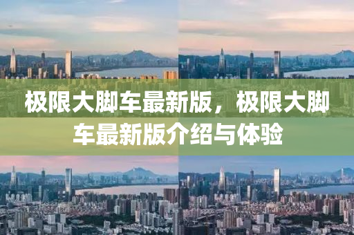 極限(xian)大腳車最(zui)新版(ban)，極限(xian)大(da)腳車(che)最(zui)新版介(jie)紹(shao)與體驗(yan)