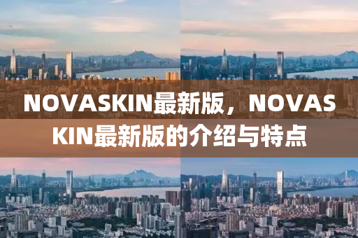 NOVASKIN最新(xin)版，NOVASKIN最(zui)新版的(de)介紹(shao)與特(te)點