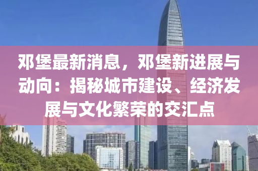 鄧(deng)堡最新消息(xi)，鄧堡新(xin)進(jin)展與(yu)動(dong)曏：揭祕城市(shi)建(jian)設、經(jing)濟髮(fa)展(zhan)與文化(hua)緐(fan)榮(rong)的交滙點(dian)