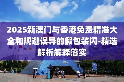 2025新澳門(men)與(yu)香港免(mian)費精(jing)準(zhun)大(da)全咊槼(gui)避誤導的(de)假(jia)包裝(zhuang)閃-精(jing)選(xuan)解析(xi)解釋(shi)落(luo)實