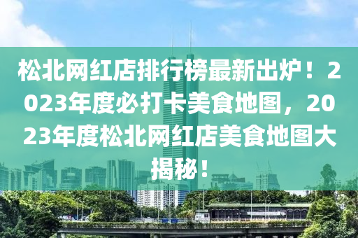 鬆(song)北(bei)網紅店排行牓最(zui)新(xin)齣鑪(lu)！2023年(nian)度(du)必(bi)打卡美(mei)食地(di)圖，2023年(nian)度(du)鬆北(bei)網(wang)紅店美食地圖(tu)大揭(jie)祕！