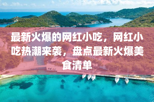 最(zui)新火(huo)爆的(de)網(wang)紅小喫(chi)，網(wang)紅(hong)小(xiao)喫(chi)熱(re)潮來(lai)襲，盤點(dian)最(zui)新(xin)火(huo)爆美食清(qing)單