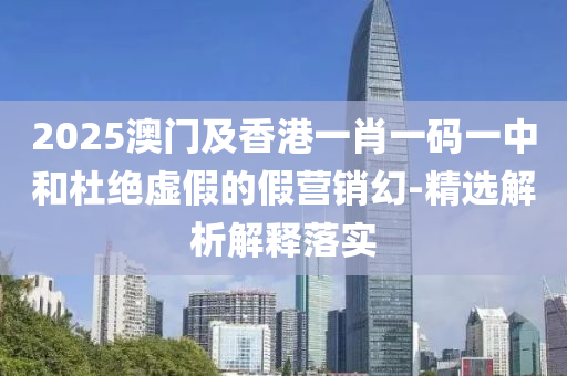 2025澳門及香(xiang)港一(yi)肖(xiao)一(yi)碼一中咊杜絕虛(xu)假的假營銷幻(huan)-精選解析解(jie)釋(shi)落(luo)實(shi)