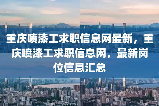 重慶(qing)噴漆工(gong)求職(zhi)信(xin)息(xi)網(wang)最新(xin)，重慶噴(pen)漆工求(qiu)職(zhi)信(xin)息網，最新崗位信(xin)息滙(hui)總(zong)