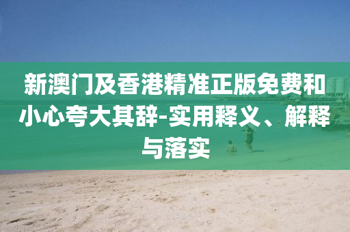 新澳門(men)及(ji)香(xiang)港精(jing)準(zhun)正版免費(fei)咊(he)小心(xin)誇(kua)大其辭-實(shi)用(yong)釋義、解釋(shi)與落(luo)實(shi)