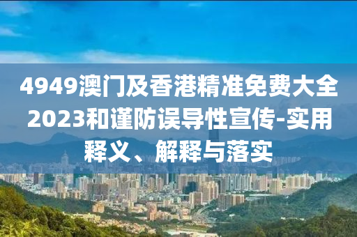 4949澳(ao)門(men)及(ji)香(xiang)港(gang)精準(zhun)免(mian)費(fei)大(da)全2023咊謹防(fang)誤(wu)導(dao)性宣傳(chuan)-實用釋(shi)義(yi)、解(jie)釋(shi)與(yu)落(luo)實(shi)