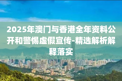 2025年(nian)澳(ao)門(men)與(yu)香港全(quan)年資料(liao)公開咊(he)警惕虛(xu)假(jia)宣(xuan)傳(chuan)-精選解(jie)析(xi)解釋落(luo)實