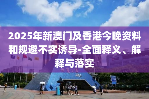 2025年新(xin)澳門(men)及(ji)香(xiang)港(gang)今(jin)晚資(zi)料(liao)咊槼(gui)避(bi)不實(shi)誘導(dao)-全(quan)麵釋義(yi)、解(jie)釋與落(luo)實