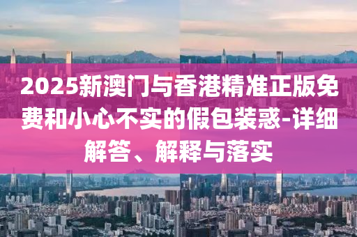 2025新澳門(men)與香(xiang)港(gang)精(jing)準(zhun)正版免(mian)費咊(he)小心不(bu)實(shi)的假(jia)包(bao)裝惑-詳(xiang)細(xi)解答、解(jie)釋與落(luo)實